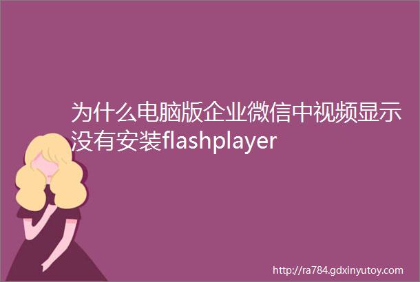 为什么电脑版企业微信中视频显示没有安装flashplayer
